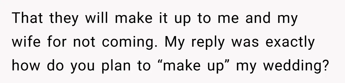 That they will make it up to me and my wife for not coming. My reply was exactly how do you plan to “make up” my wedding?