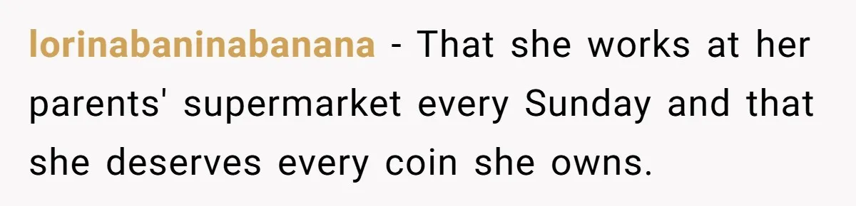 lorinabaninabanana − That she works at her parents' supermarket every Sunday and that she deserves every coin she owns.