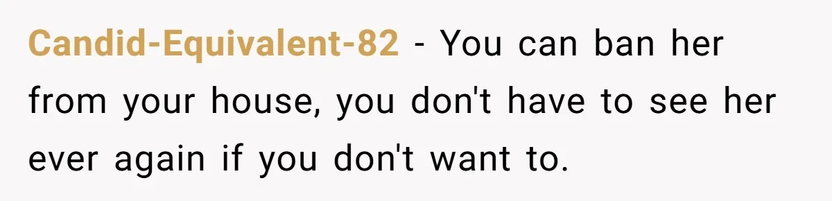 Candid-Equivalent-82 - You can ban her from your house, you don't have to see her ever again if you don't want to.