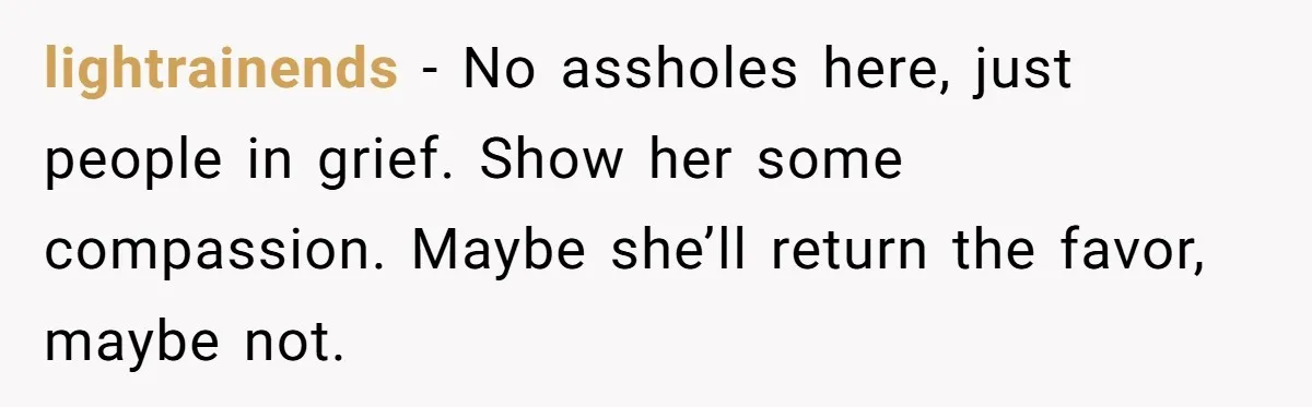 lightrainends - No assholes here, just people in grief. Show her some compassion. Maybe she’ll return the favor, maybe not.