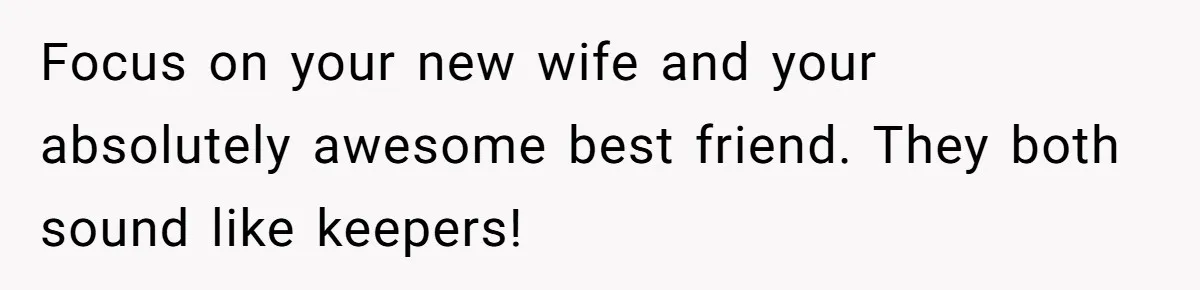 Focus on your new wife and your absolutely awesome best friend. They both sound like keepers!