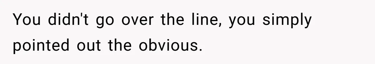 You didn't go over the line, you simply pointed out the obvious.