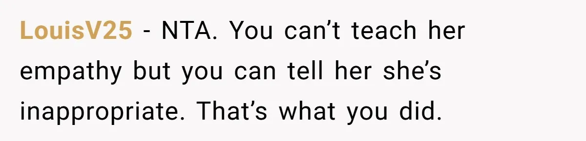 LouisV25 − NTA. You can’t teach her empathy but you can tell her she’s inappropriate. That’s what you did.