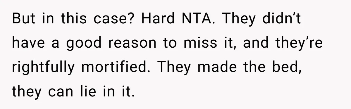 But in this case? Hard NTA. They didn’t have a good reason to miss it, and they’re rightfully mortified. They made the bed, they can lie in it.