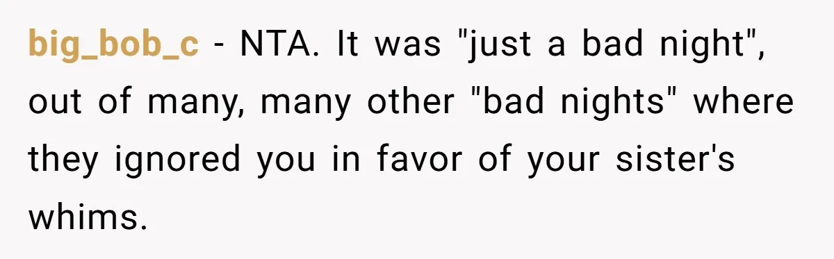 big_bob_c − NTA. It was "just a bad night", out of many, many other "bad nights" where they ignored you in favor of your sister's whims.