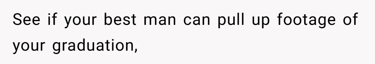 See if your best man can pull up footage of your graduation,