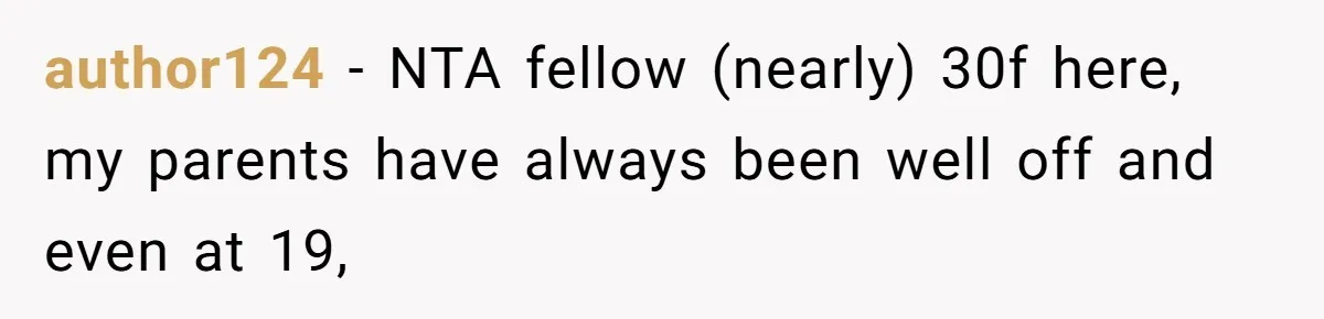 author124 − NTA fellow (nearly) 30f here, my parents have always been well off and even at 19,
