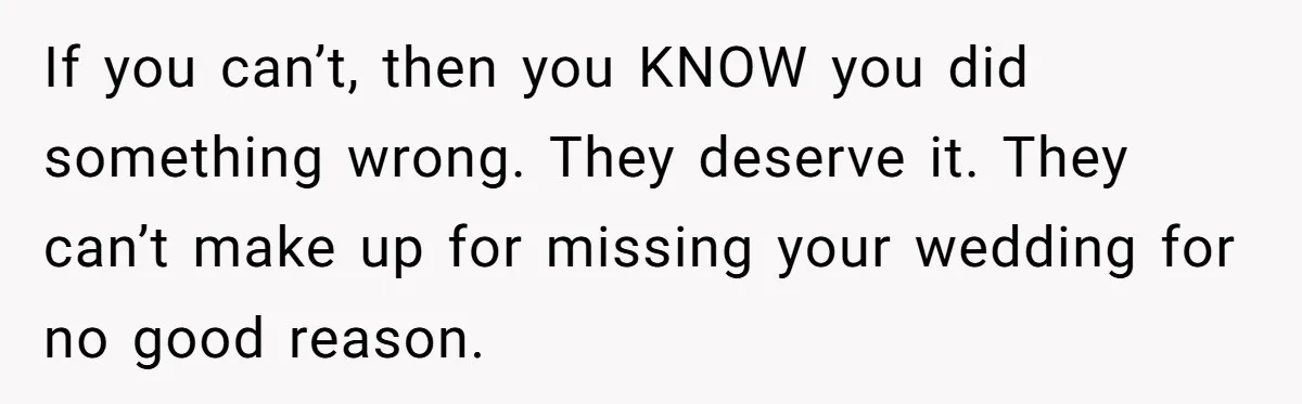 If you can’t, then you KNOW you did something wrong. They deserve it. They can’t make up for missing your wedding for no good reason.