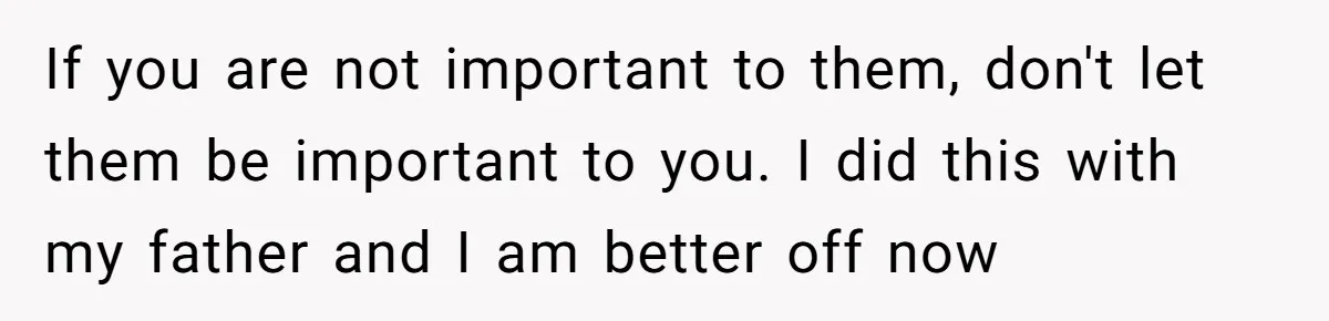 If you are not important to them, don't let them be important to you. I did this with my father and I am better off now