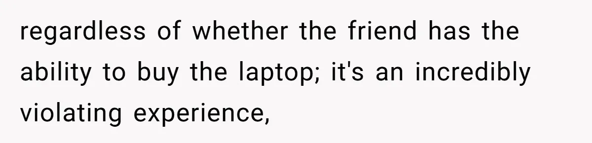regardless of whether the friend has the ability to buy the laptop; it's an incredibly violating experience,