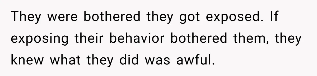 They were bothered they got exposed. If exposing their behavior bothered them, they knew what they did was awful.