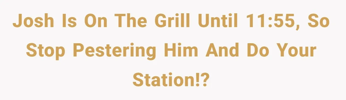 Josh is on the grill until 11:55, so stop pestering him and do your station!?