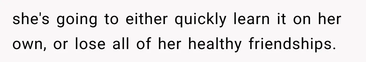 she's going to either quickly learn it on her own, or lose all of her healthy friendships.