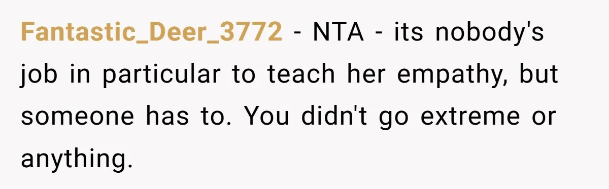 Fantastic_Deer_3772 − NTA - its nobody's job in particular to teach her empathy, but someone has to. You didn't go extreme or anything.