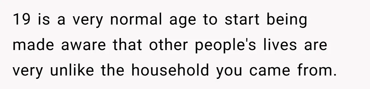 19 is a very normal age to start being made aware that other people's lives are very unlike the household you came from.