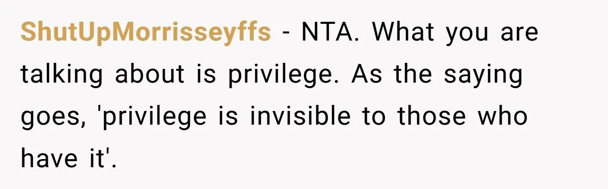 ShutUpMorrisseyffs − NTA. What you are talking about is privilege. As the saying goes, 'privilege is invisible to those who have it'.
