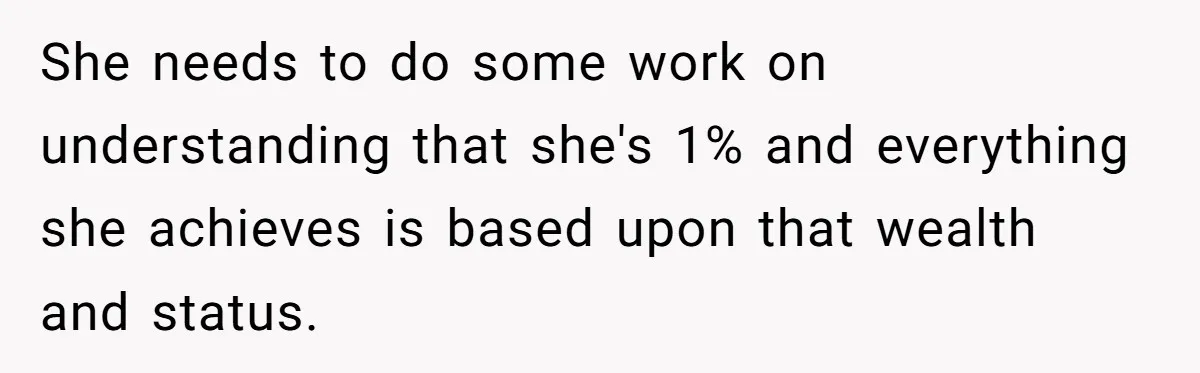 She needs to do some work on understanding that she's 1% and everything she achieves is based upon that wealth and status.