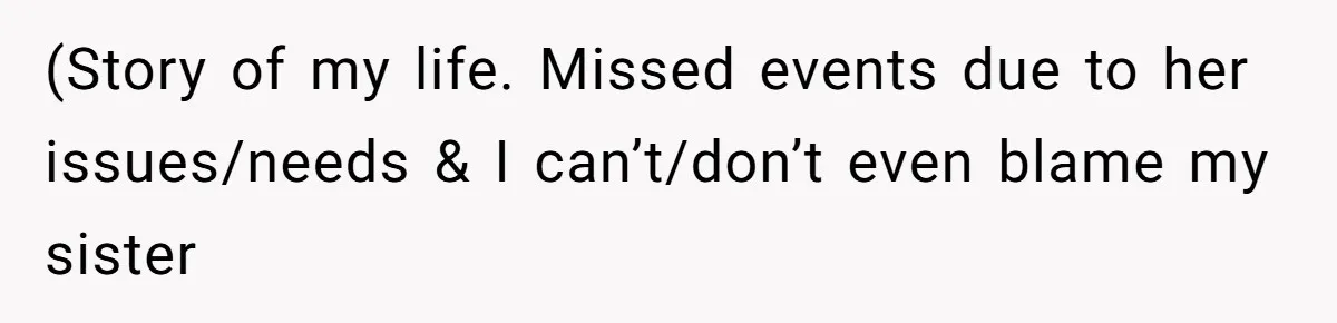 (Story of my life. Missed events due to her issues/needs & I can’t/don’t even blame my sister