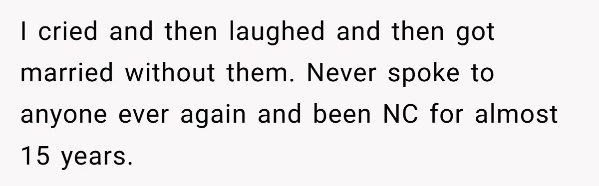 I cried and then laughed and then got married without them. Never spoke to anyone ever again and been NC for almost 15 years.