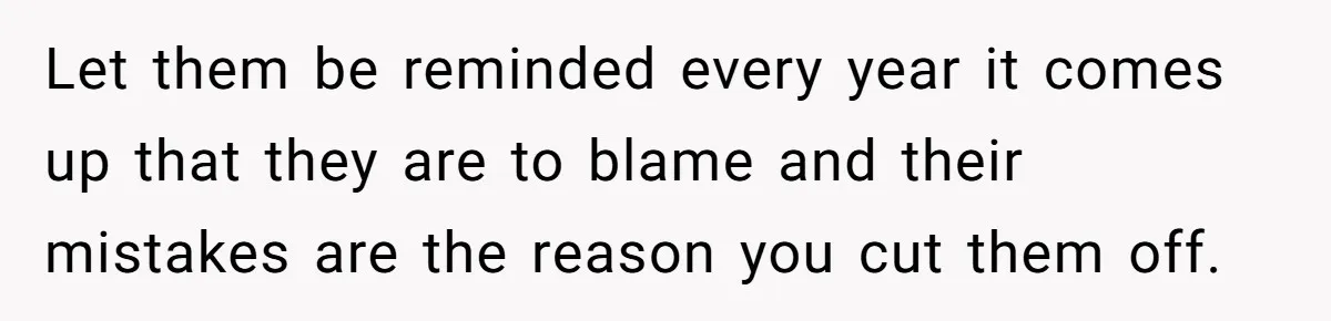 Let them be reminded every year it comes up that they are to blame and their mistakes are the reason you cut them off.