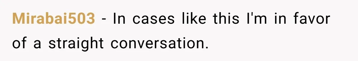 Mirabai503 − In cases like this I'm in favor of a straight conversation.