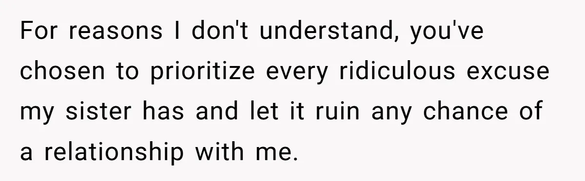 For reasons I don't understand, you've chosen to prioritize every ridiculous excuse my sister has and let it ruin any chance of a relationship with me.
