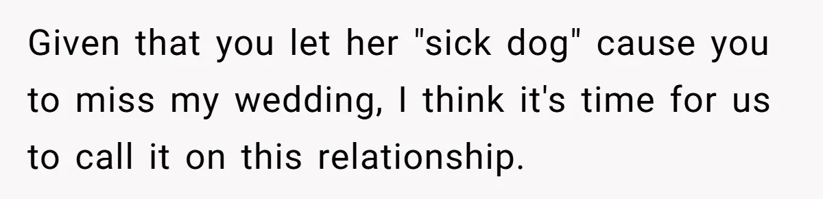Given that you let her "sick dog" cause you to miss my wedding, I think it's time for us to call it on this relationship.