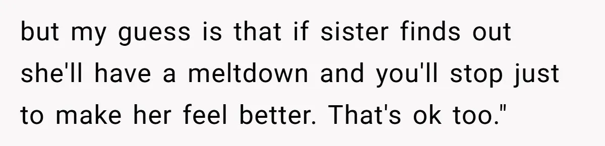 but my guess is that if sister finds out she'll have a meltdown and you'll stop just to make her feel better. That's ok too."