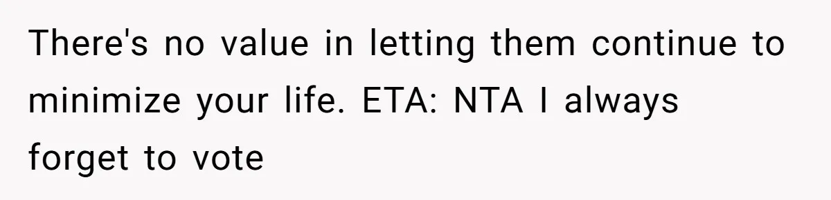There's no value in letting them continue to minimize your life. ETA: NTA I always forget to vote