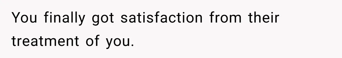 You finally got satisfaction from their treatment of you.