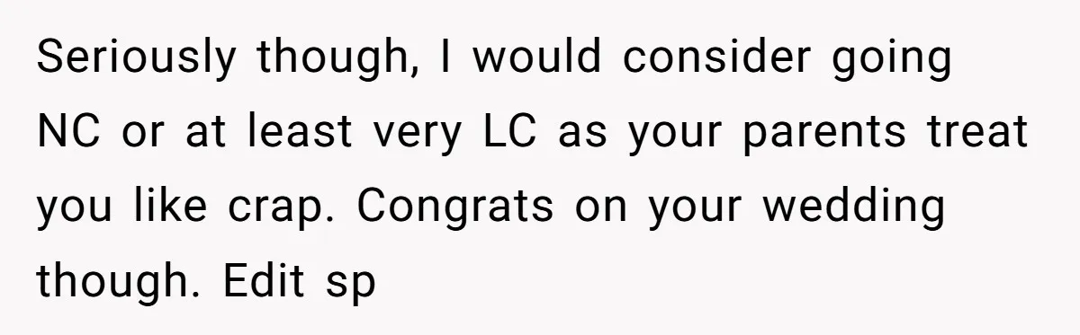 Seriously though, I would consider going NC or at least very LC as your parents treat you like crap. Congrats on your wedding though. Edit sp