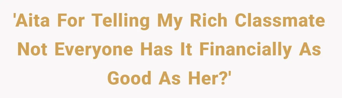 'AITA for telling my rich classmate not everyone has it financially as good as her?'