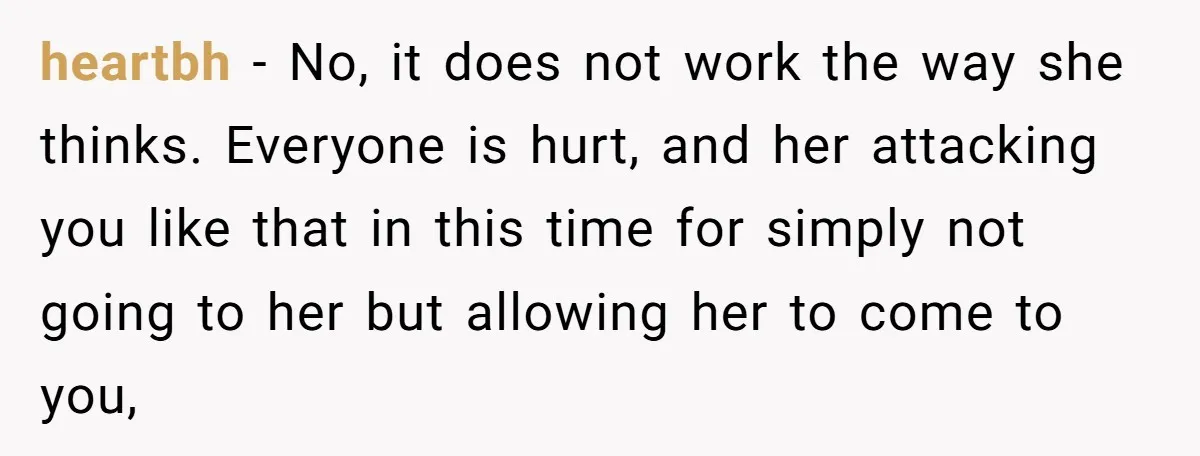 heartbh − No, it does not work the way she thinks. Everyone is hurt, and her attacking you like that in this time for simply not going to her but...
