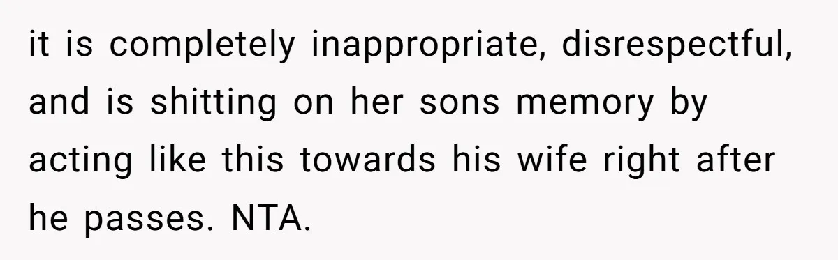 it is completely inappropriate, disrespectful, and is shitting on her sons memory by acting like this towards his wife right after he passes. NTA.