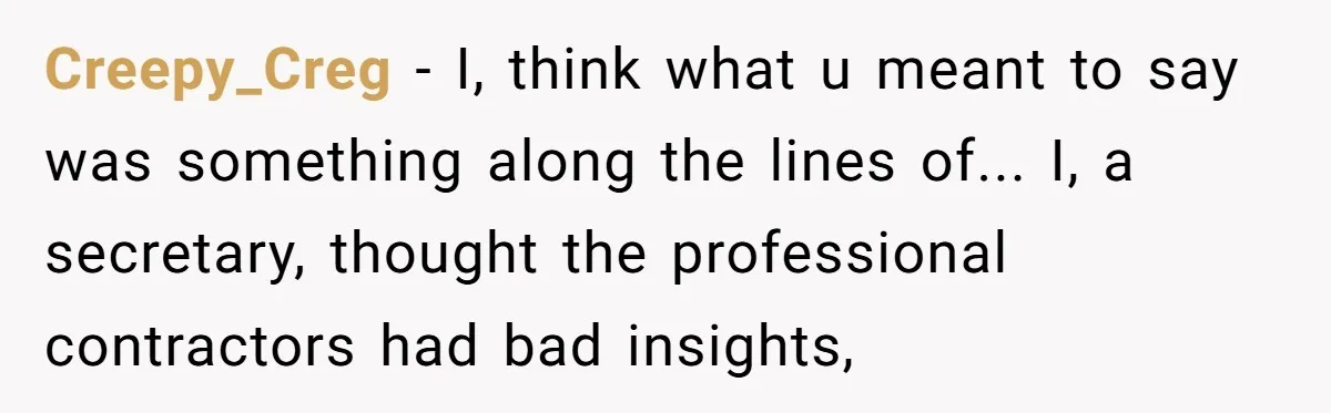 Creepy_Creg - I, think what u meant to say was something along the lines of... I, a secretary, thought the professional contractors had bad insights,