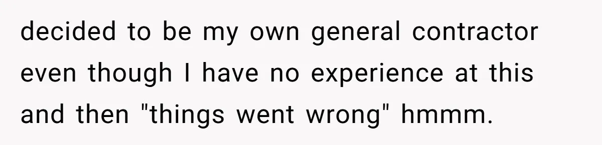 decided to be my own general contractor even though I have no experience at this and then "things went wrong" hmmm.