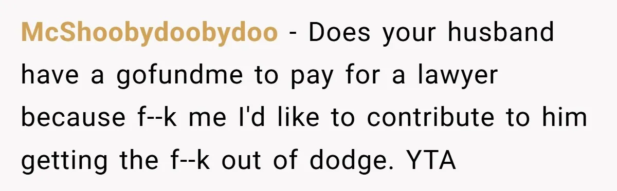 McShoobydoobydoo - Does your husband have a gofundme to pay for a lawyer because f--k me I'd like to contribute to him getting the f--k out of dodge. YTA