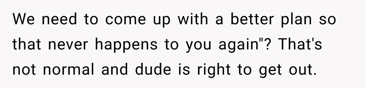 We need to come up with a better plan so that never happens to you again"? That's not normal and dude is right to get out.