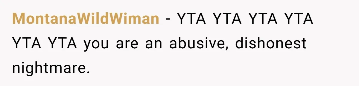 MontanaWildWiman - YTA YTA YTA YTA YTA YTA you are an abusive, dishonest nightmare.