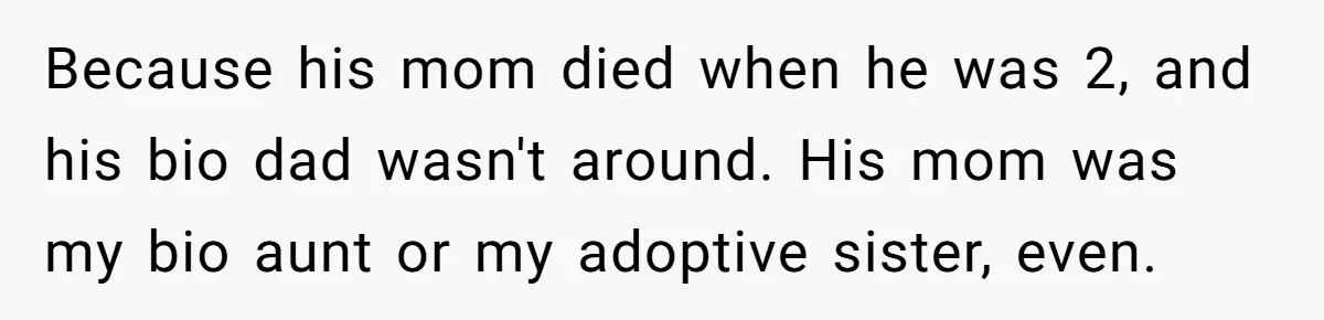 Teen Rejects Family Push To Bond With Bio Siblings, Says His Parents’ Abandonment Was Unforgivable Because his mom died when he was 2, and his bio dad wasn't around. His mom was my bio aunt or my adoptive sister, even.