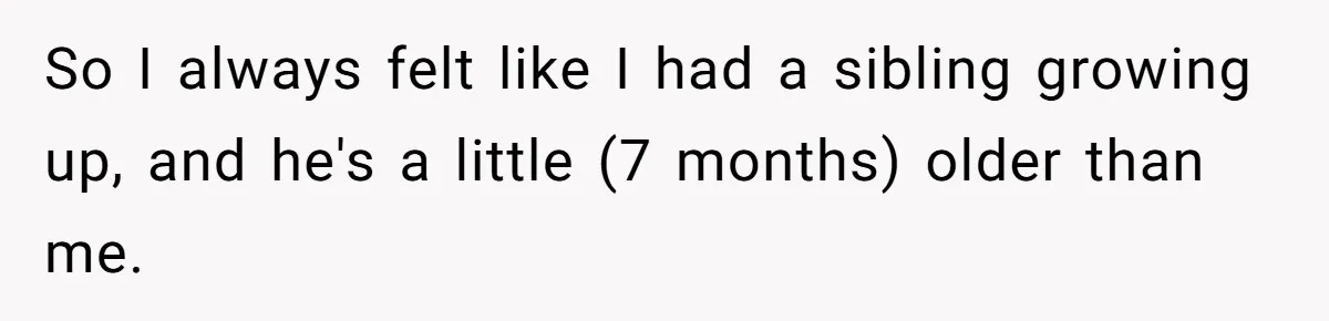 Teen Rejects Family Push To Bond With Bio Siblings, Says His Parents’ Abandonment Was Unforgivable So I always felt like I had a sibling growing up, and he's a little (7 months) older than me.