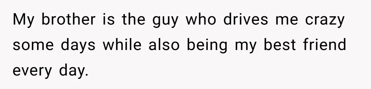 Teen Rejects Family Push To Bond With Bio Siblings, Says His Parents’ Abandonment Was Unforgivable My brother is the guy who drives me crazy some days while also being my best friend every day.