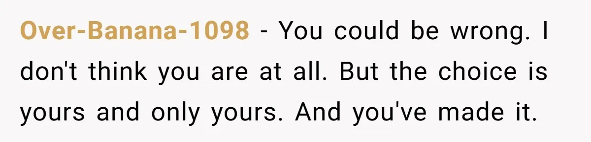 Teen Rejects Family Push To Bond With Bio Siblings, Says His Parents’ Abandonment Was Unforgivable Over-Banana-1098 − You could be wrong. I don't think you are at all. But the choice is yours and only yours. And you've made it.
