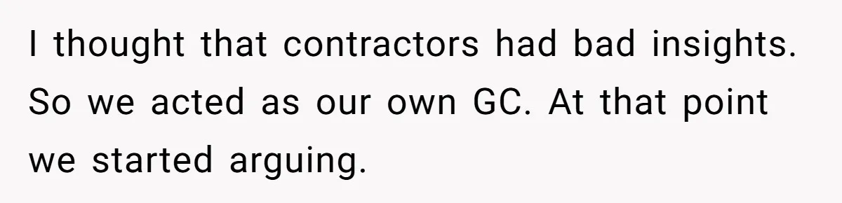 I thought that contractors had bad insights. So we acted as our own GC. At that point we started arguing.