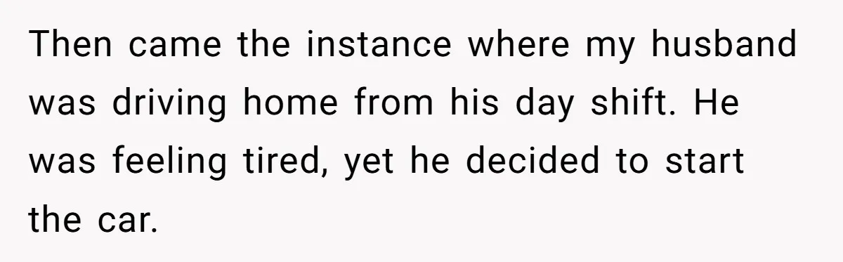 Then came the instance where my husband was driving home from his day shift. He was feeling tired, yet he decided to start the car.