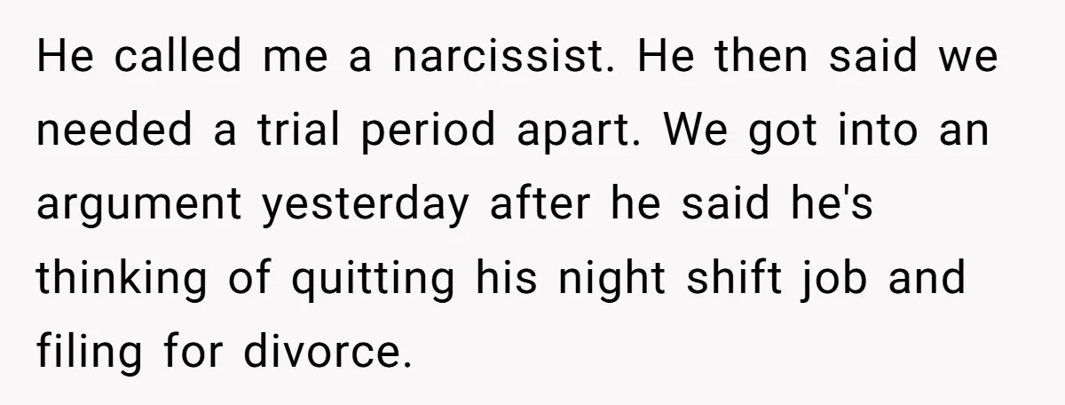He called me a narcissist. He then said we needed a trial period apart. We got into an argument yesterday after he said he's thinking of quitting his night shift...