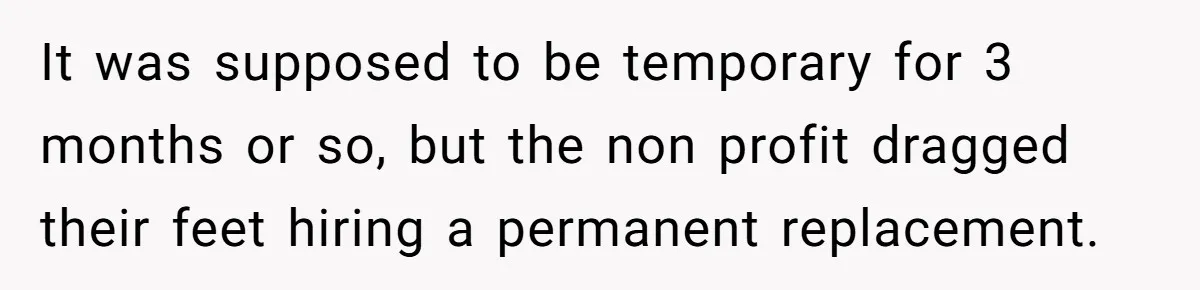 It was supposed to be temporary for 3 months or so, but the non profit dragged their feet hiring a permanent replacement.
