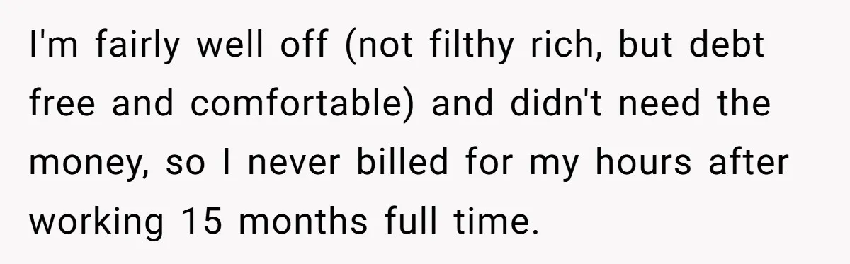 I'm fairly well off (not filthy rich, but debt free and comfortable) and didn't need the money, so I never billed for my hours after working 15 months full time.