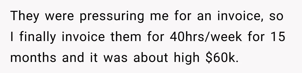 They were pressuring me for an invoice, so I finally invoice them for 40hrs/week for 15 months and it was about high $60k.
