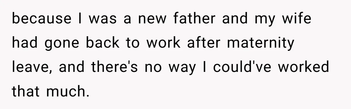 because I was a new father and my wife had gone back to work after maternity leave, and there's no way I could've worked that much.